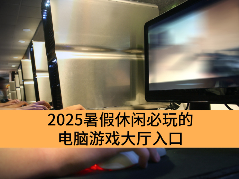 2025暑假休闲必玩的电脑游戏大厅入口_游戏丰富的电脑游戏大厅最新推荐