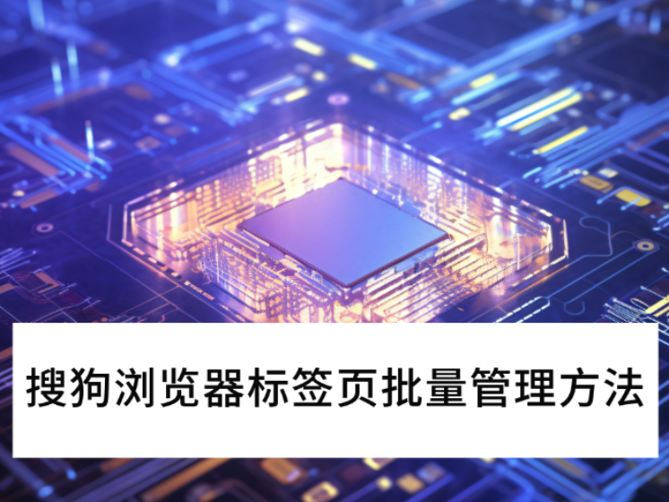 2025搜狗浏览器标签页批量管理操作指南_标签页分组方法介绍