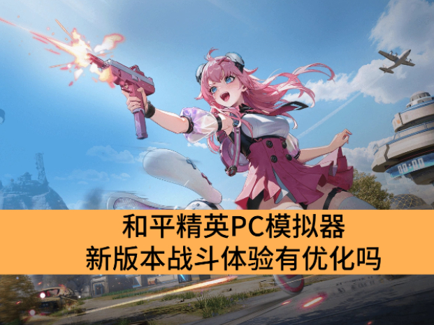和平精英PC模拟器新版本战斗体验有优化吗_和平精英PC模拟器战斗体验优化详解